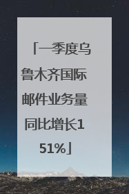 一季度乌鲁木齐国际邮件业务量同比增长151%